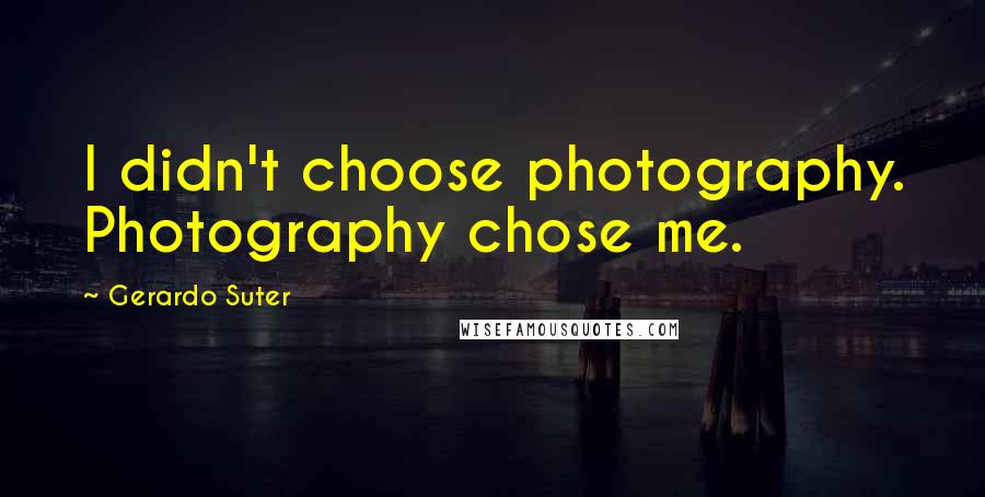 Gerardo Suter Quotes: I didn't choose photography. Photography chose me.