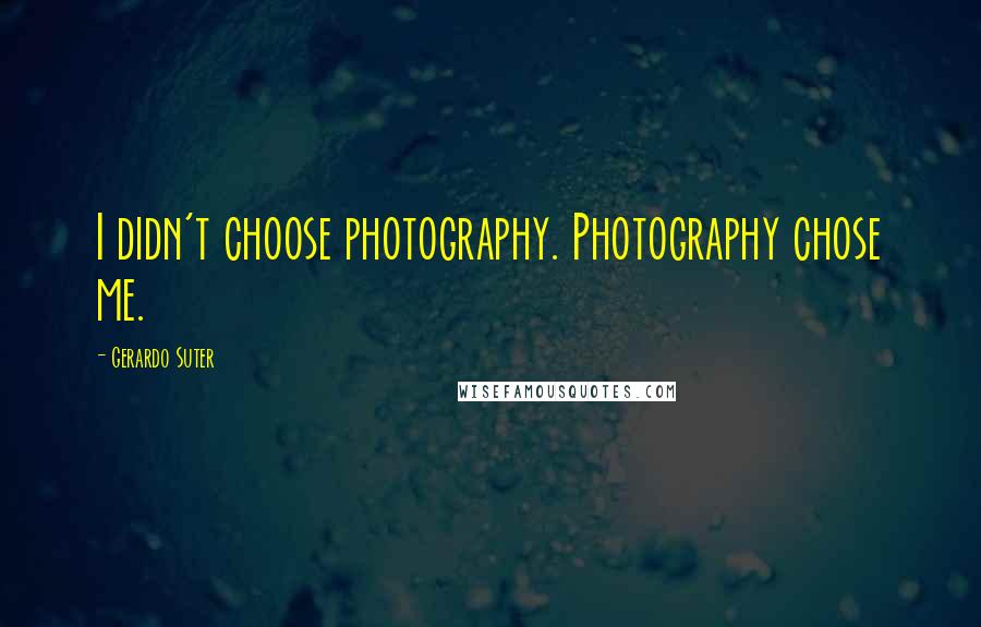 Gerardo Suter Quotes: I didn't choose photography. Photography chose me.