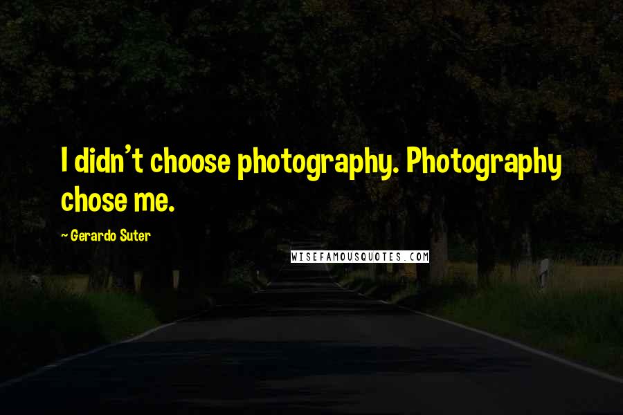 Gerardo Suter Quotes: I didn't choose photography. Photography chose me.