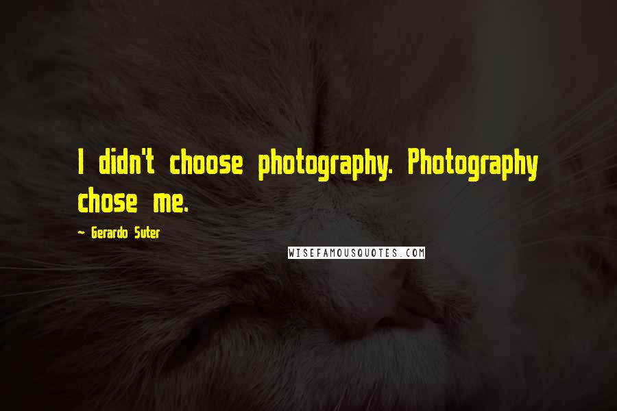 Gerardo Suter Quotes: I didn't choose photography. Photography chose me.