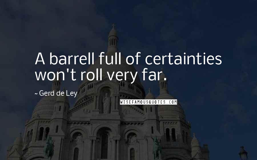 Gerd De Ley Quotes: A barrell full of certainties won't roll very far.