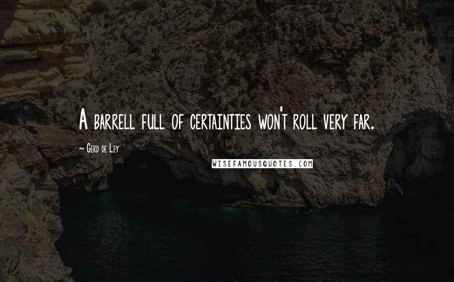 Gerd De Ley Quotes: A barrell full of certainties won't roll very far.