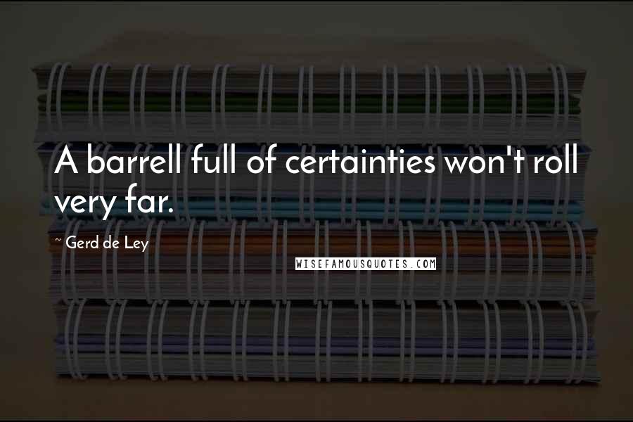 Gerd De Ley Quotes: A barrell full of certainties won't roll very far.