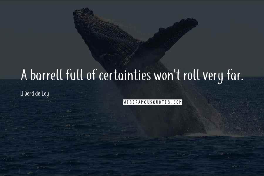 Gerd De Ley Quotes: A barrell full of certainties won't roll very far.