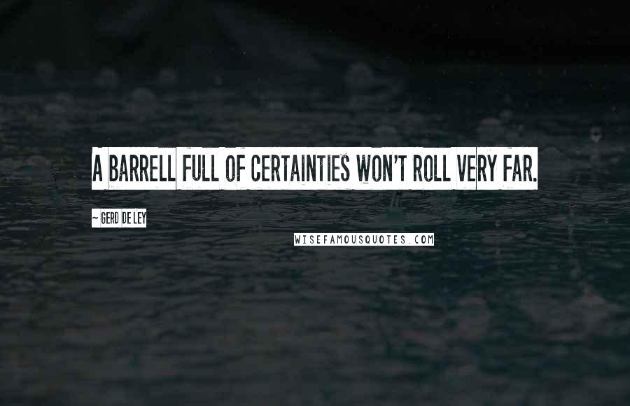 Gerd De Ley Quotes: A barrell full of certainties won't roll very far.