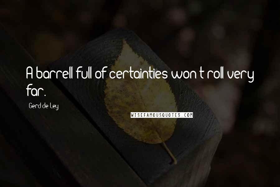 Gerd De Ley Quotes: A barrell full of certainties won't roll very far.