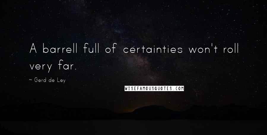 Gerd De Ley Quotes: A barrell full of certainties won't roll very far.