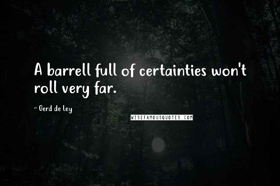 Gerd De Ley Quotes: A barrell full of certainties won't roll very far.