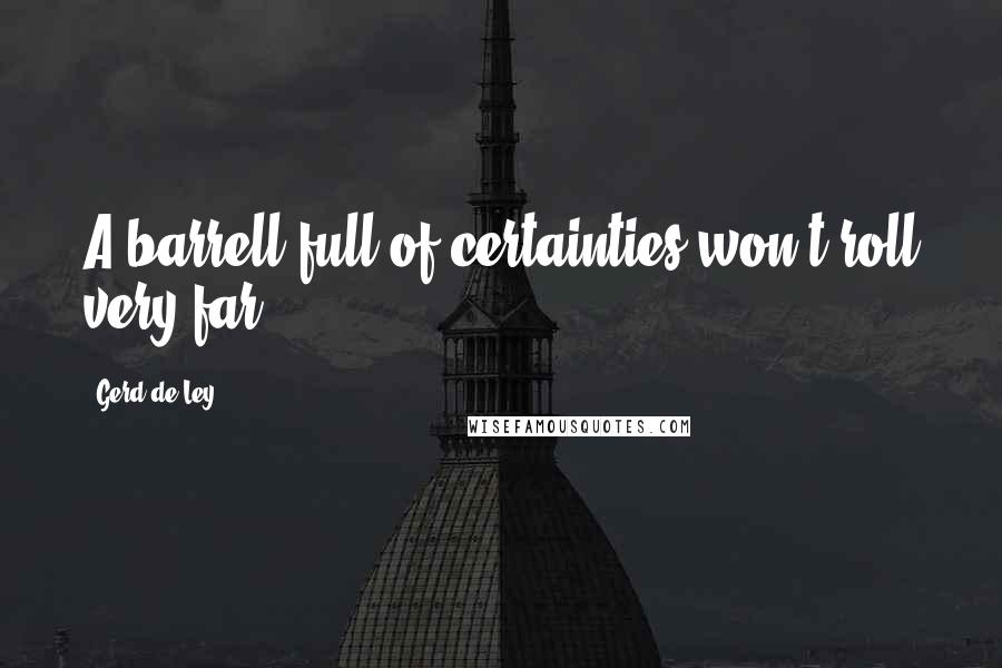 Gerd De Ley Quotes: A barrell full of certainties won't roll very far.