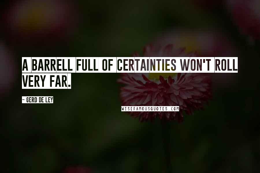 Gerd De Ley Quotes: A barrell full of certainties won't roll very far.