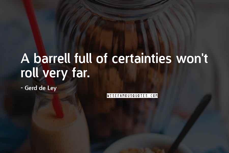 Gerd De Ley Quotes: A barrell full of certainties won't roll very far.