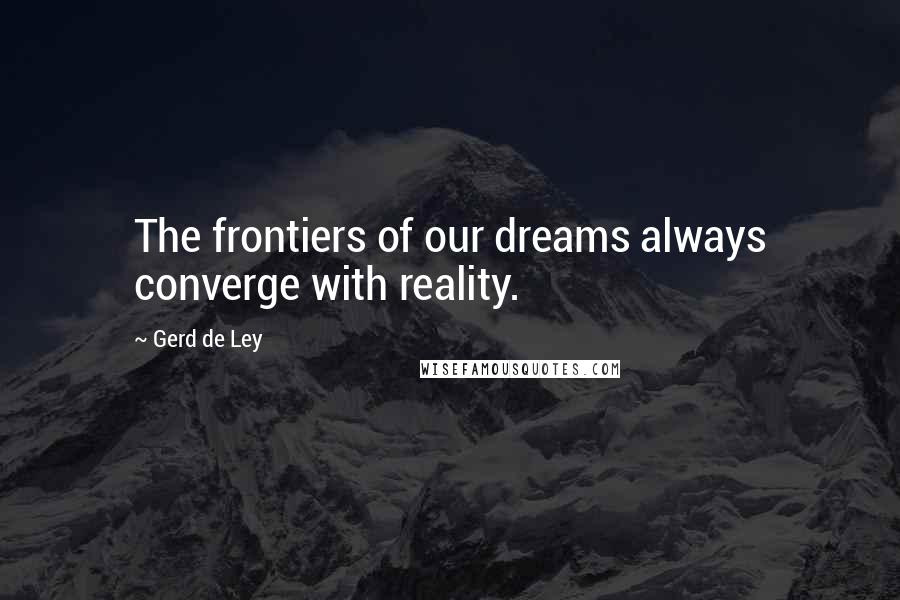 Gerd De Ley Quotes: The frontiers of our dreams always converge with reality.