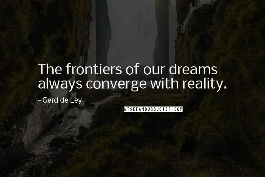 Gerd De Ley Quotes: The frontiers of our dreams always converge with reality.