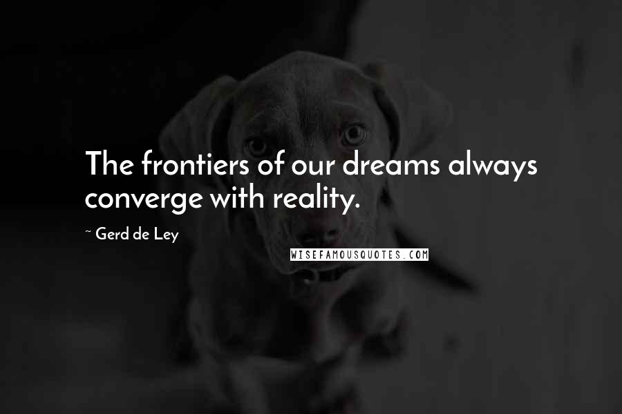 Gerd De Ley Quotes: The frontiers of our dreams always converge with reality.