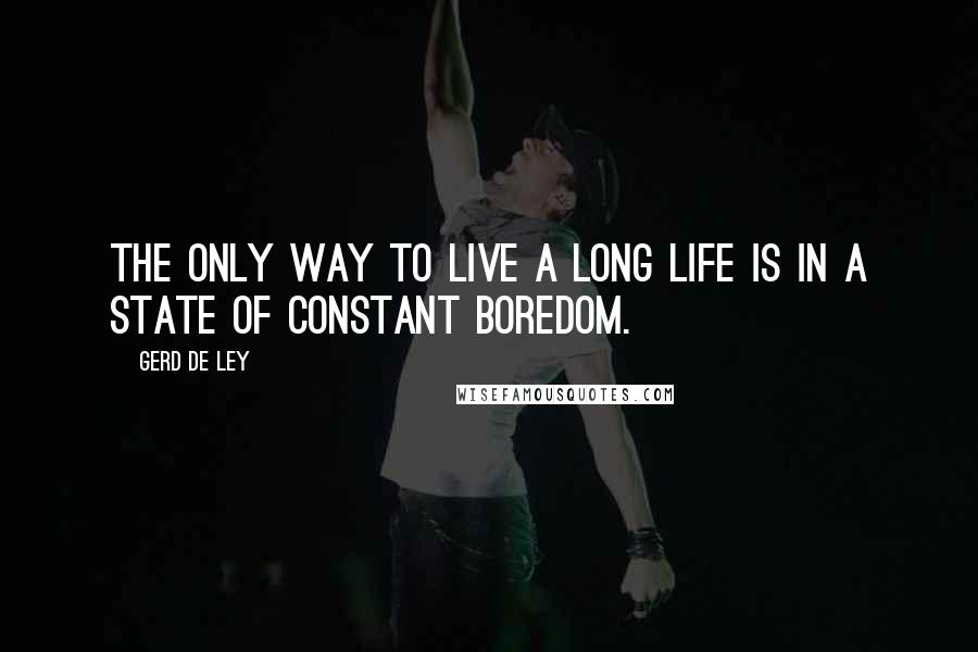 Gerd De Ley Quotes: The only way to live a long life is in a state of constant boredom.