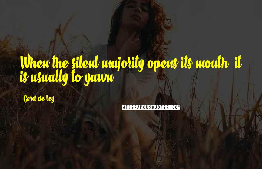 Gerd De Ley Quotes: When the silent majority opens its mouth, it is usually to yawn.