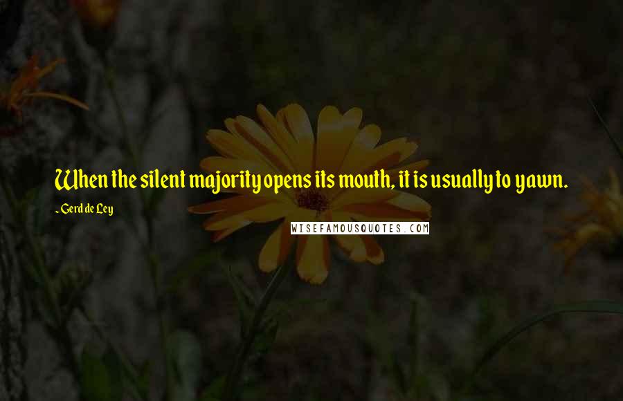 Gerd De Ley Quotes: When the silent majority opens its mouth, it is usually to yawn.