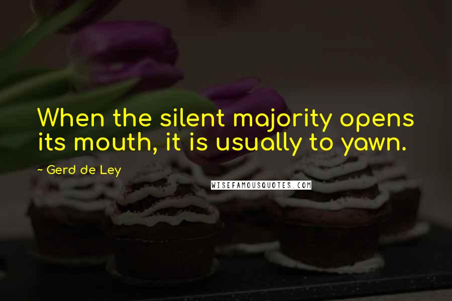 Gerd De Ley Quotes: When the silent majority opens its mouth, it is usually to yawn.