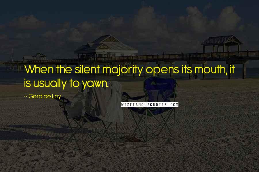 Gerd De Ley Quotes: When the silent majority opens its mouth, it is usually to yawn.