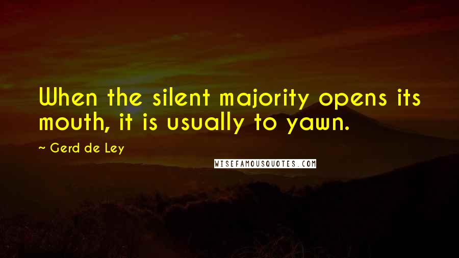 Gerd De Ley Quotes: When the silent majority opens its mouth, it is usually to yawn.