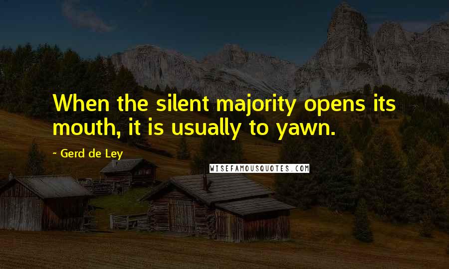 Gerd De Ley Quotes: When the silent majority opens its mouth, it is usually to yawn.