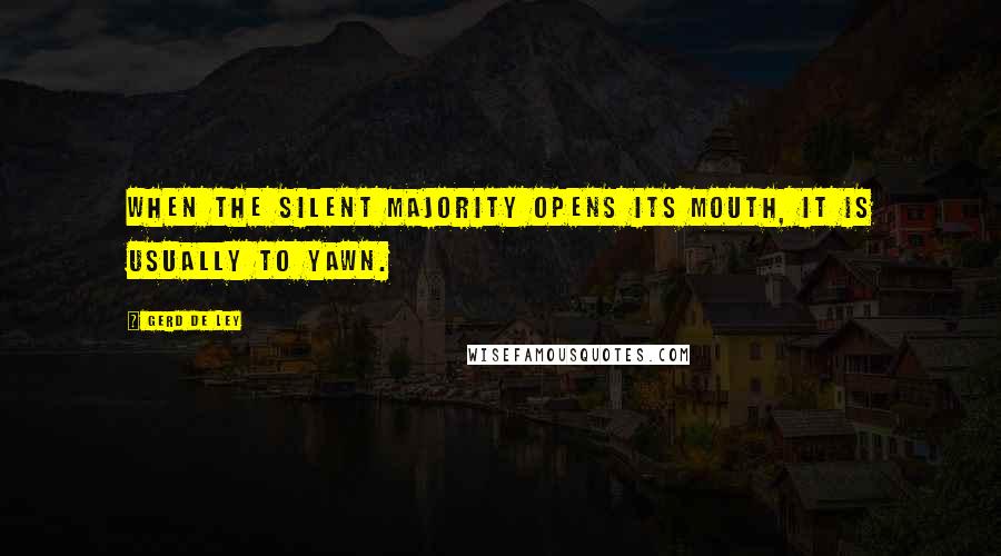 Gerd De Ley Quotes: When the silent majority opens its mouth, it is usually to yawn.