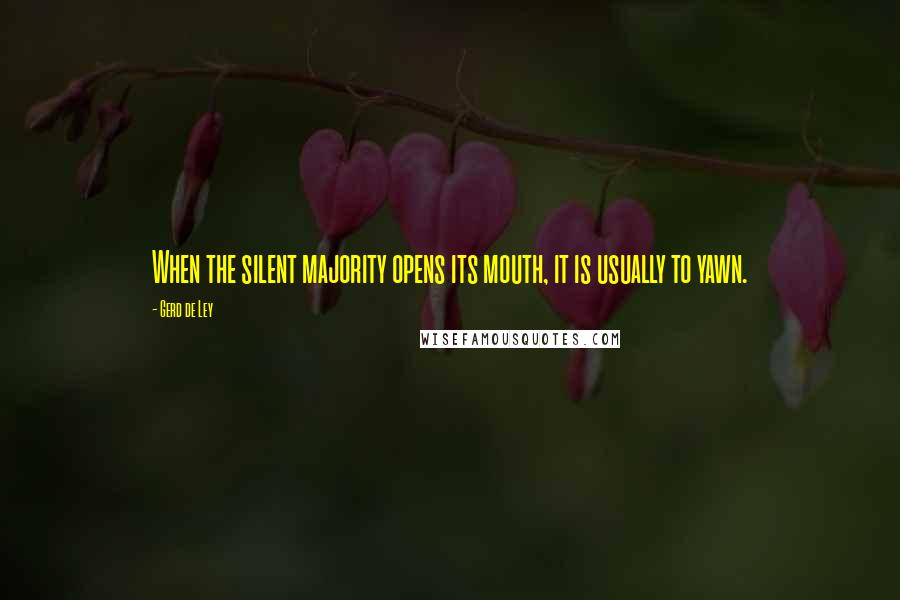 Gerd De Ley Quotes: When the silent majority opens its mouth, it is usually to yawn.