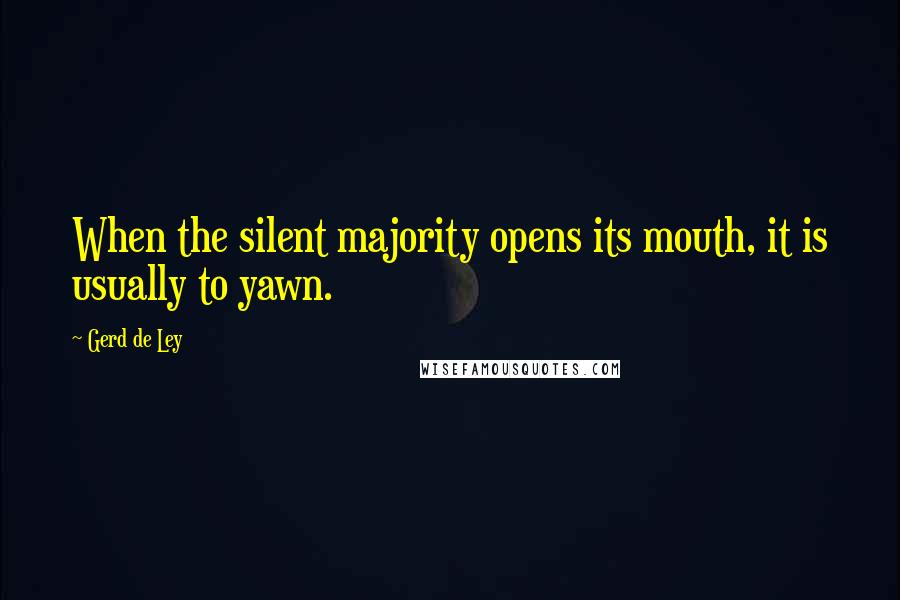 Gerd De Ley Quotes: When the silent majority opens its mouth, it is usually to yawn.