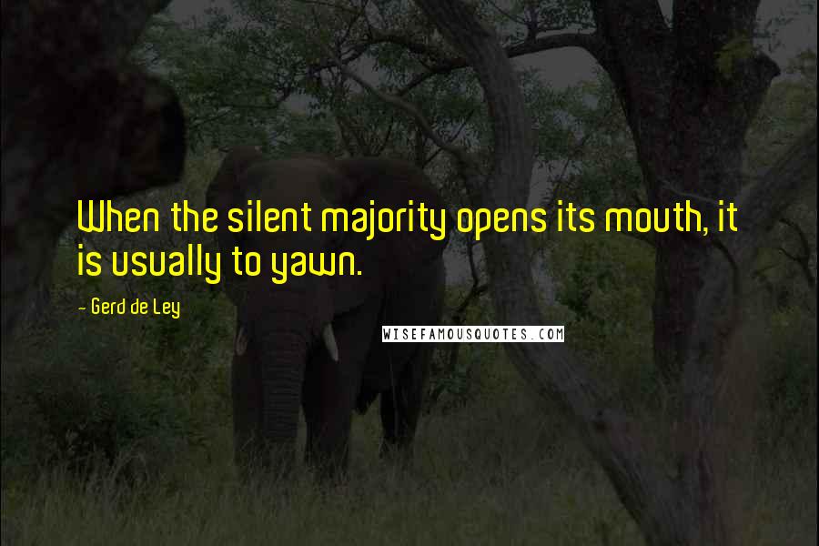 Gerd De Ley Quotes: When the silent majority opens its mouth, it is usually to yawn.