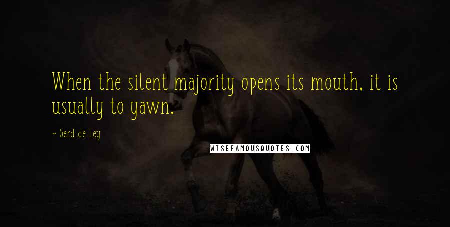 Gerd De Ley Quotes: When the silent majority opens its mouth, it is usually to yawn.