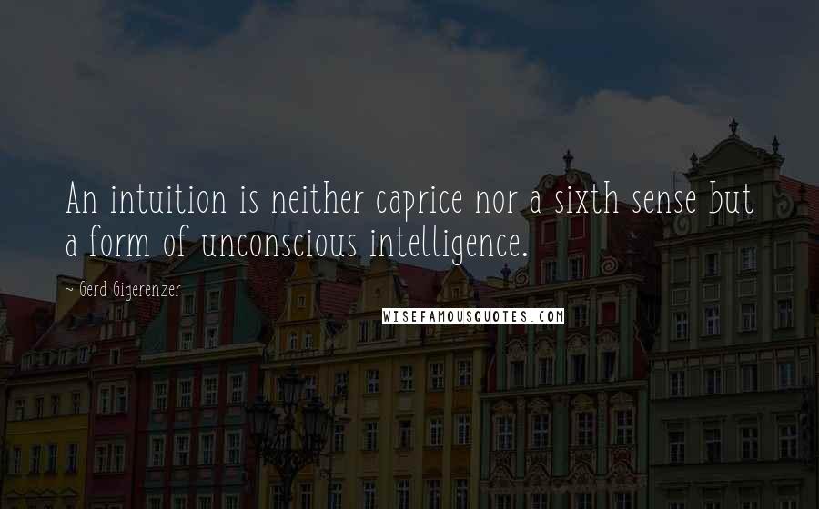 Gerd Gigerenzer Quotes: An intuition is neither caprice nor a sixth sense but a form of unconscious intelligence.