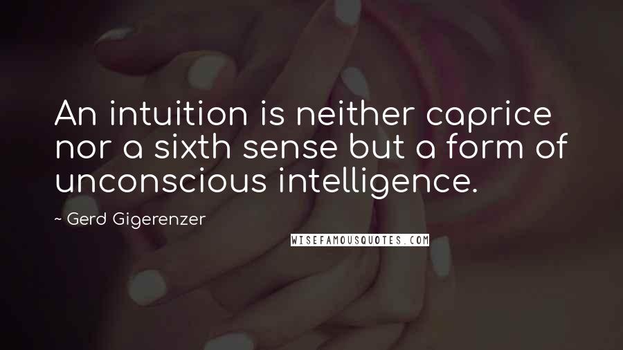 Gerd Gigerenzer Quotes: An intuition is neither caprice nor a sixth sense but a form of unconscious intelligence.