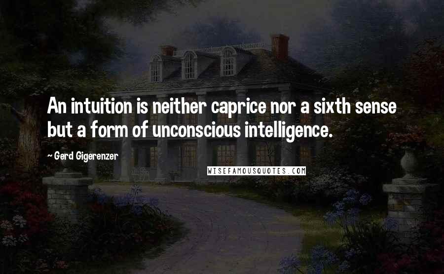 Gerd Gigerenzer Quotes: An intuition is neither caprice nor a sixth sense but a form of unconscious intelligence.