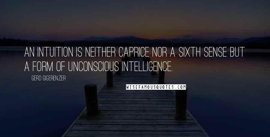 Gerd Gigerenzer Quotes: An intuition is neither caprice nor a sixth sense but a form of unconscious intelligence.