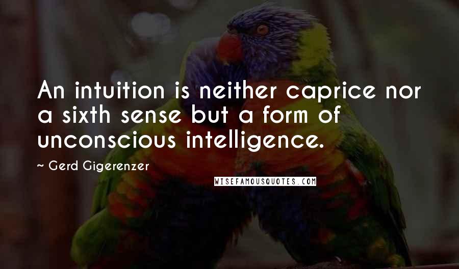 Gerd Gigerenzer Quotes: An intuition is neither caprice nor a sixth sense but a form of unconscious intelligence.