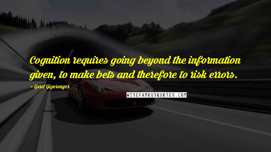 Gerd Gigerenzer Quotes: Cognition requires going beyond the information given, to make bets and therefore to risk errors.