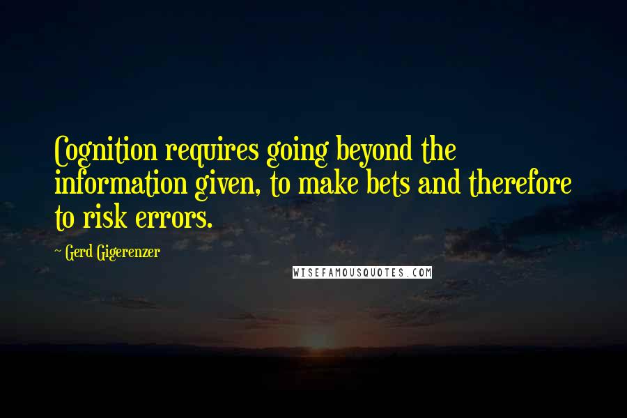 Gerd Gigerenzer Quotes: Cognition requires going beyond the information given, to make bets and therefore to risk errors.