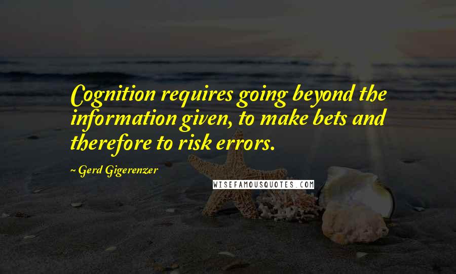 Gerd Gigerenzer Quotes: Cognition requires going beyond the information given, to make bets and therefore to risk errors.