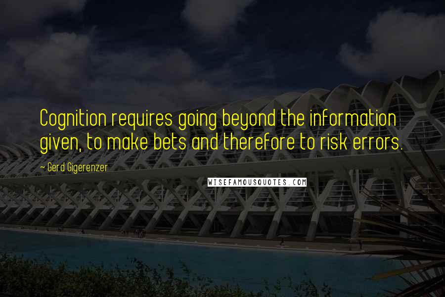 Gerd Gigerenzer Quotes: Cognition requires going beyond the information given, to make bets and therefore to risk errors.