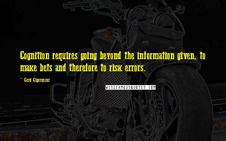 Gerd Gigerenzer Quotes: Cognition requires going beyond the information given, to make bets and therefore to risk errors.