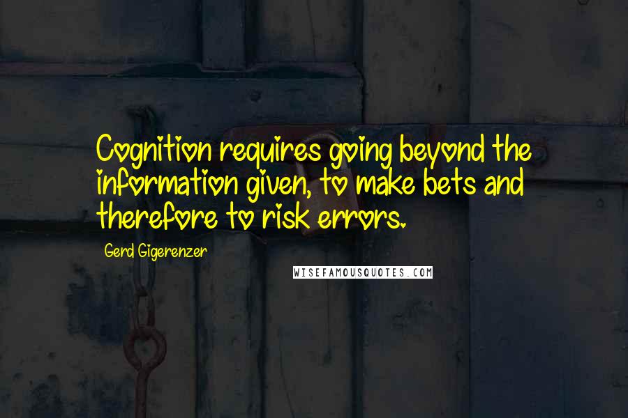 Gerd Gigerenzer Quotes: Cognition requires going beyond the information given, to make bets and therefore to risk errors.