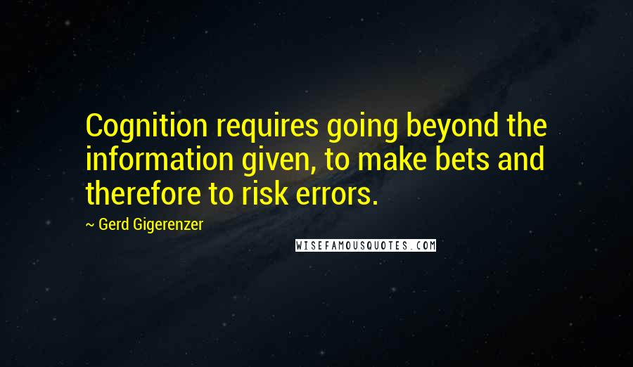 Gerd Gigerenzer Quotes: Cognition requires going beyond the information given, to make bets and therefore to risk errors.