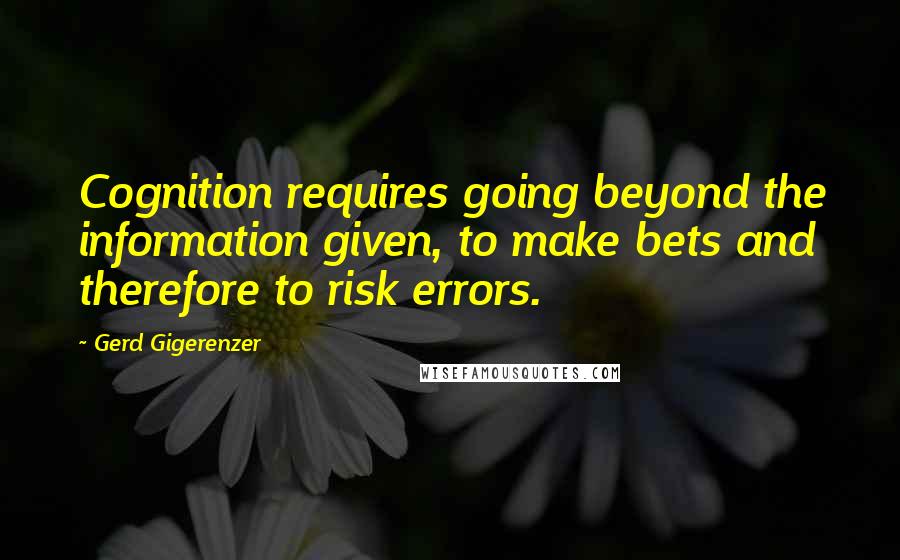 Gerd Gigerenzer Quotes: Cognition requires going beyond the information given, to make bets and therefore to risk errors.