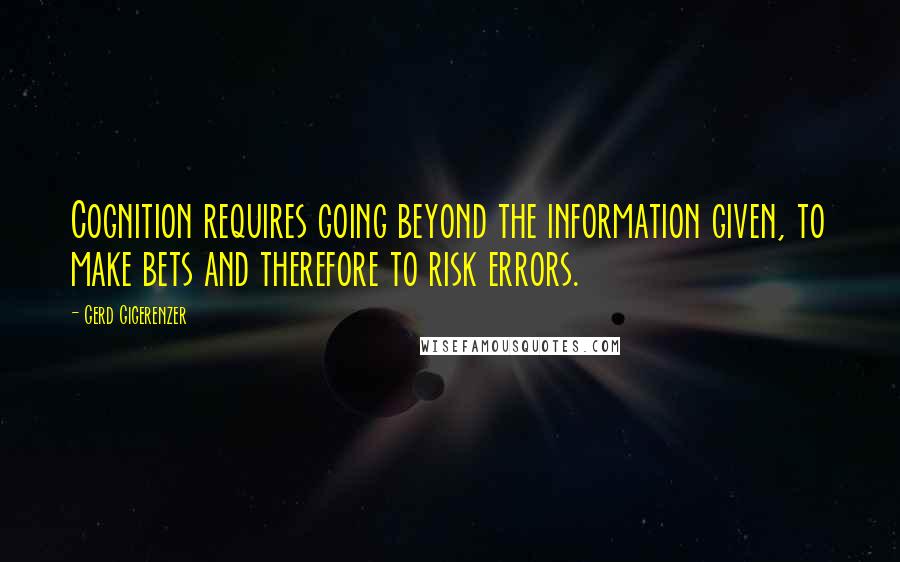 Gerd Gigerenzer Quotes: Cognition requires going beyond the information given, to make bets and therefore to risk errors.