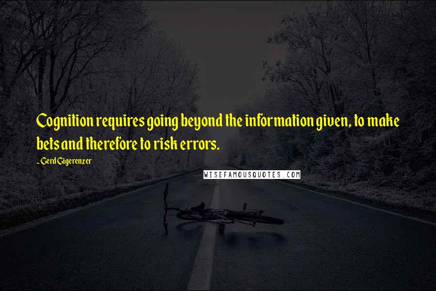 Gerd Gigerenzer Quotes: Cognition requires going beyond the information given, to make bets and therefore to risk errors.