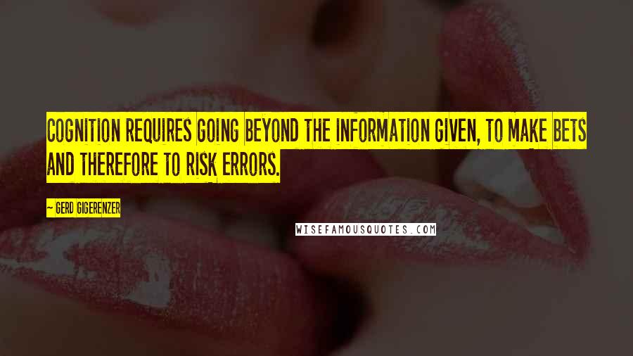 Gerd Gigerenzer Quotes: Cognition requires going beyond the information given, to make bets and therefore to risk errors.