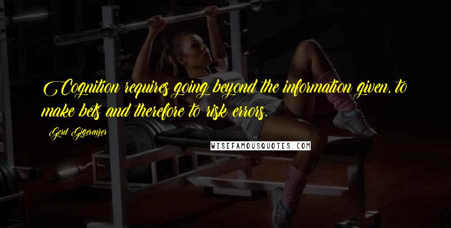 Gerd Gigerenzer Quotes: Cognition requires going beyond the information given, to make bets and therefore to risk errors.