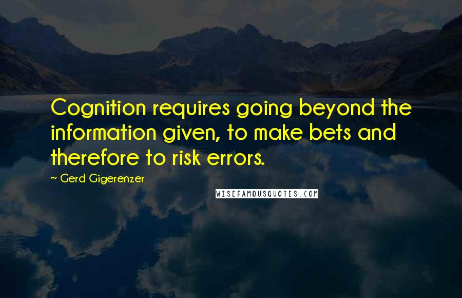 Gerd Gigerenzer Quotes: Cognition requires going beyond the information given, to make bets and therefore to risk errors.