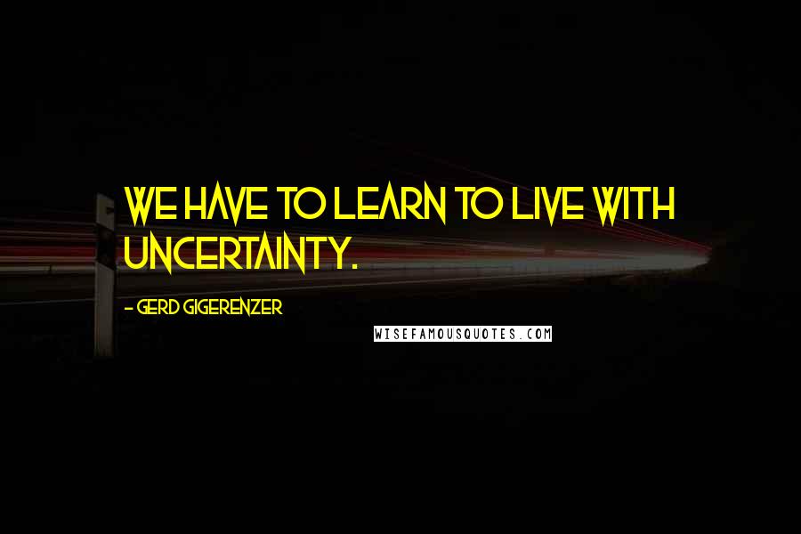 Gerd Gigerenzer Quotes: We have to learn to live with uncertainty.