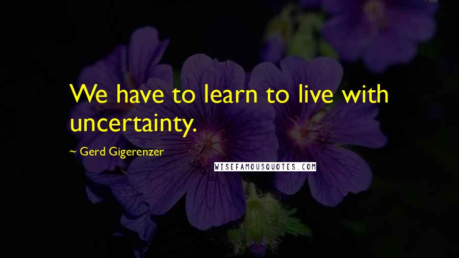 Gerd Gigerenzer Quotes: We have to learn to live with uncertainty.